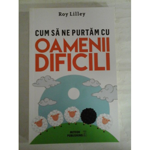 CUM SA NE PURTAM CU OAMENII DIFICILI - ROY LILLEY CUM SA NE PURTAM CU OAMENII DIFICILI - ROY LILLEY